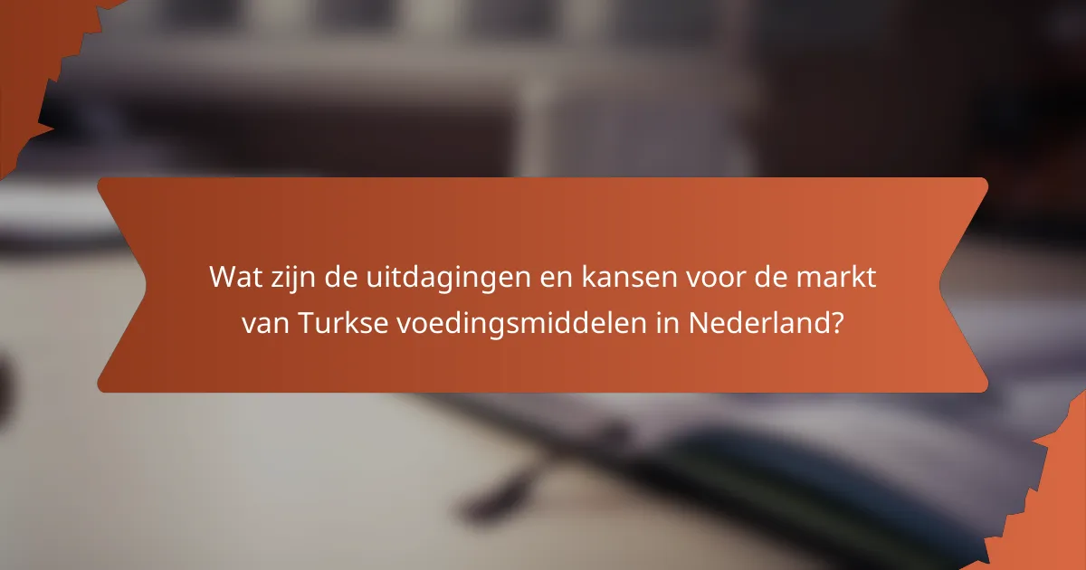 Wat zijn de uitdagingen en kansen voor de markt van Turkse voedingsmiddelen in Nederland?