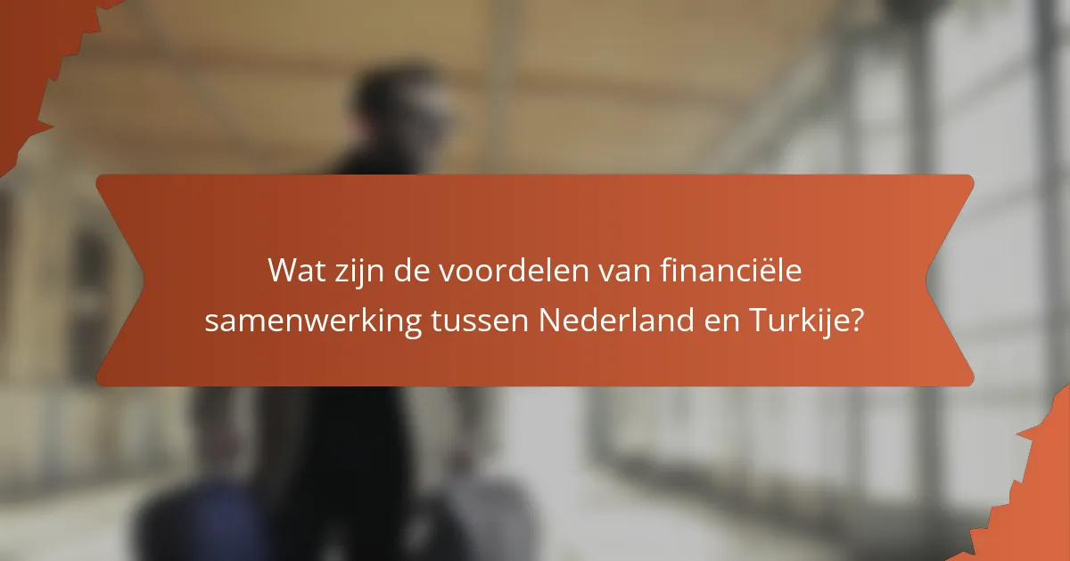 Wat zijn de voordelen van financiële samenwerking tussen Nederland en Turkije?