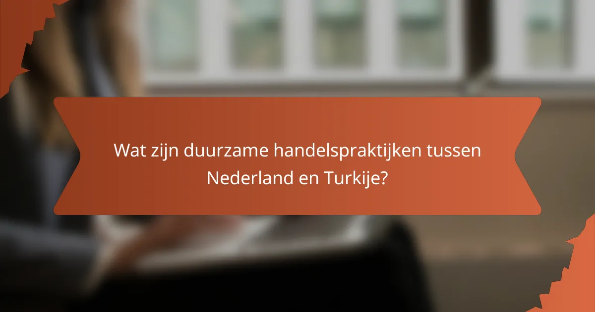 Wat zijn duurzame handelspraktijken tussen Nederland en Turkije?