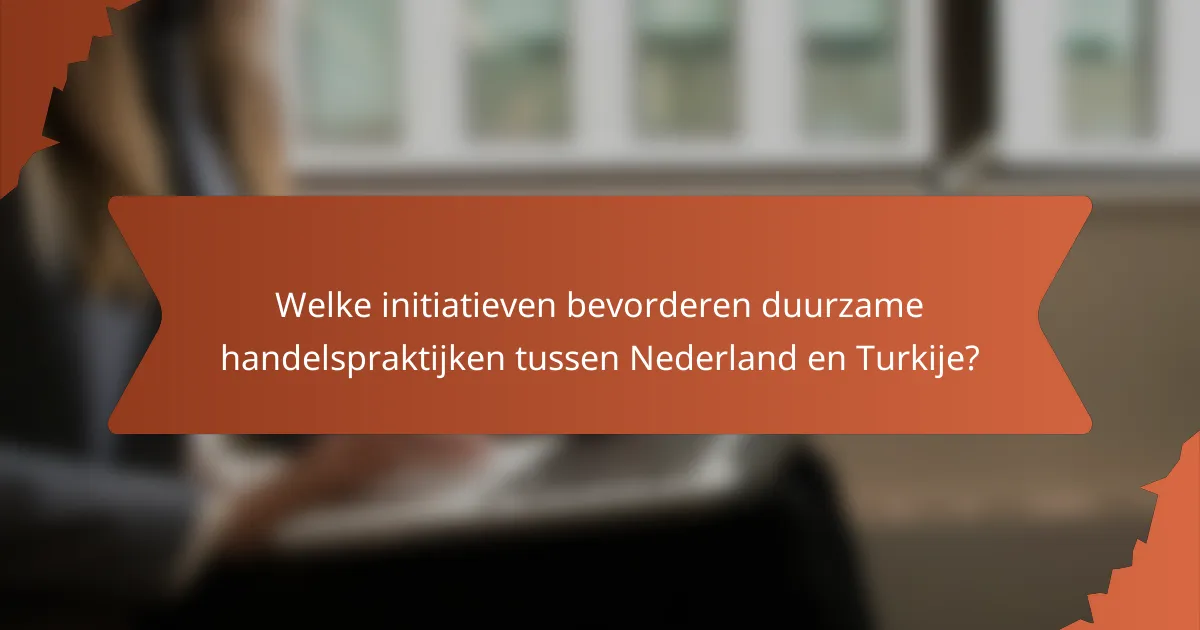 Welke initiatieven bevorderen duurzame handelspraktijken tussen Nederland en Turkije?