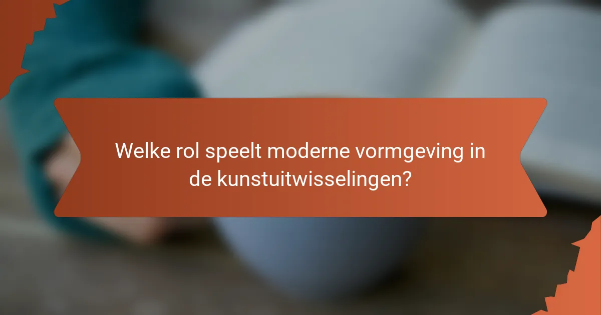 Welke rol speelt moderne vormgeving in de kunstuitwisselingen?
