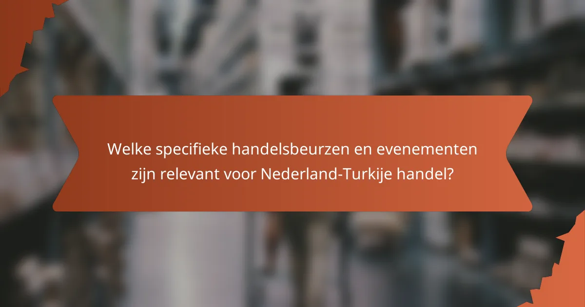 Welke specifieke handelsbeurzen en evenementen zijn relevant voor Nederland-Turkije handel?