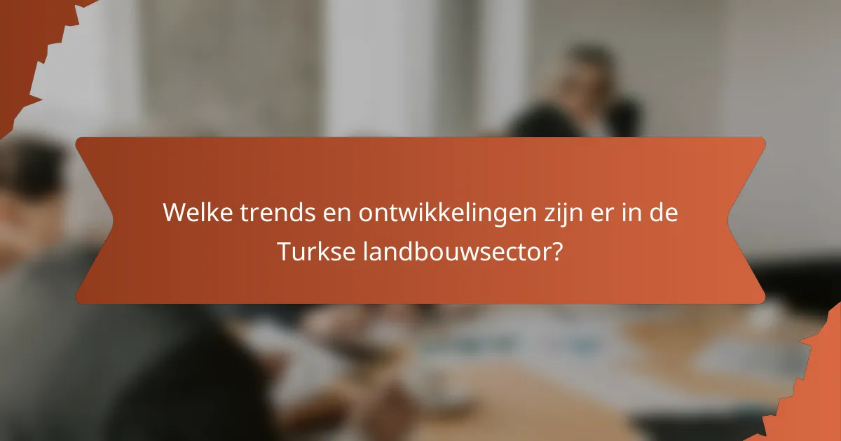 Welke trends en ontwikkelingen zijn er in de Turkse landbouwsector?