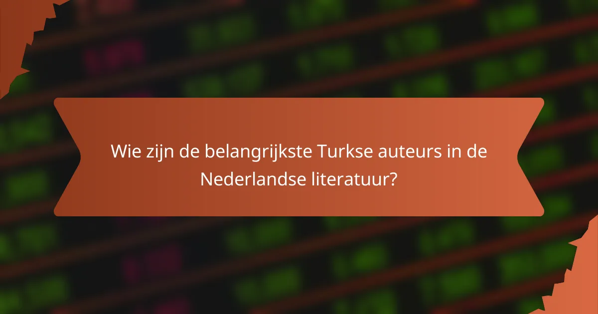 Wie zijn de belangrijkste Turkse auteurs in de Nederlandse literatuur?